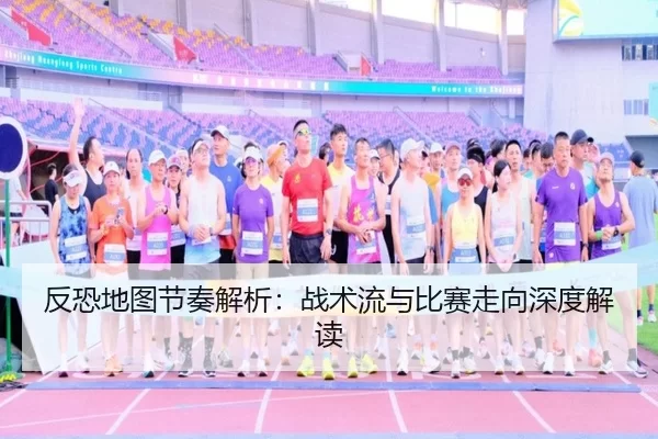 反恐地图节奏解析：战术流与比赛走向深度解读