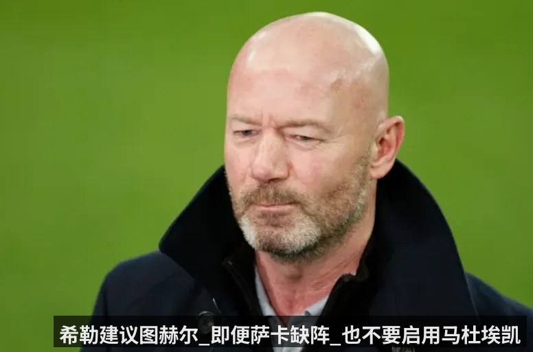 希勒建议图赫尔_即便萨卡缺阵_也不要启用马杜埃凯