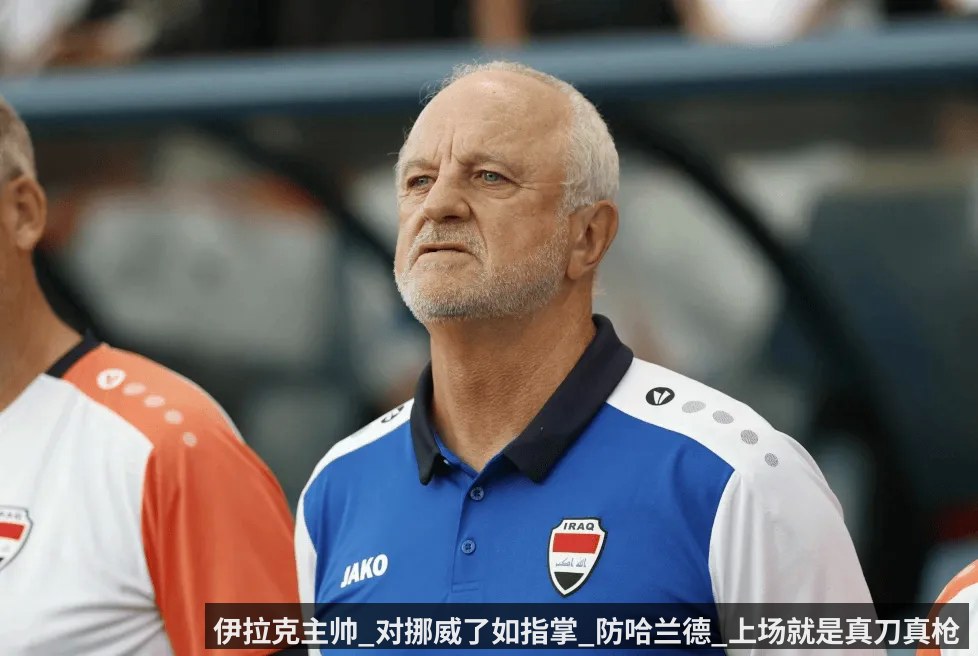 伊拉克主帅_对挪威了如指掌_防哈兰德_上场就是真刀真枪